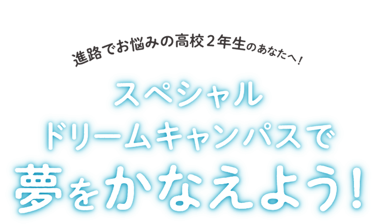 進路でお悩みの高校2年生のあなたへ！スペシャルドリームキャンパスで夢をかなえよう!